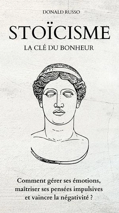 STOICISME, La clé du bonheur: Comment gérer ses émotions, maîtriser ses pensées impulsives et vaincre la négativité ?