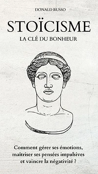 STOICISME, La clé du bonheur: Comment gérer ses émotions, maîtriser ses pensées impulsives et vaincre la négativité ?