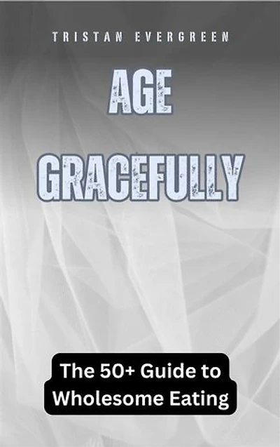 Age Gracefully: The 50+ Guide to Wholesome Eating