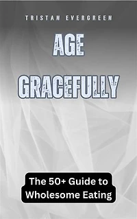 Age Gracefully: The 50+ Guide to Wholesome Eating