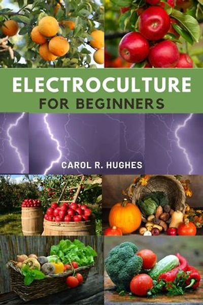 Electroculture for Beginners: A simple step-by-step guide to mastering the Art of advance electroculture techniques to maximize plant growth and productivity, enhance nutrient and improved crop health.