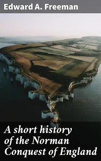 A short history of the Norman Conquest of England: Enriched edition. Unveiling the Legacy of the Norman Invasion on English Monarchy and Feudalism