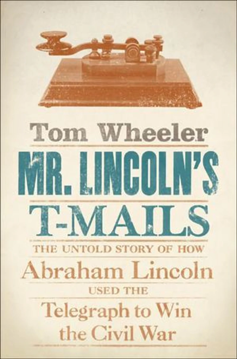 Mr. Lincoln's T-Mails: How Abraham Lincoln Used the Telegraph to Win Civil War