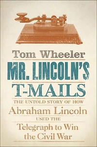 Mr. Lincoln's T-Mails: How Abraham Lincoln Used the Telegraph to Win Civil War