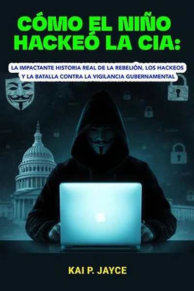 Cómo el Niño Hackeó la CIA: La Impactante Historia Real de la Rebelión, los Hackeos y la Batalla Contra la Vigilancia Gubernamental