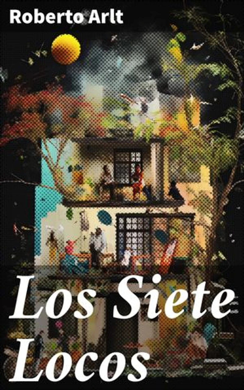 Los Siete Locos: Ambición, locura y revolución en la literatura argentina del siglo XX