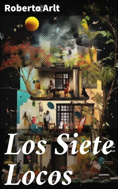 Los Siete Locos: Ambición, locura y revolución en la literatura argentina del siglo XX