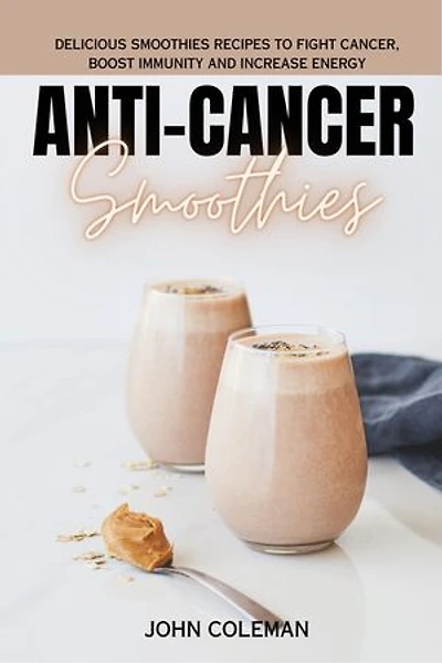 Anti-Cancer smoothies: Delicious smoothies recipes to fight cancer, boost immunity and increase energy