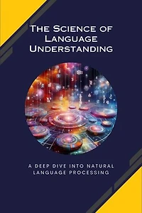 The Science of Language Understanding: A Deep Dive into Natural Language Processing