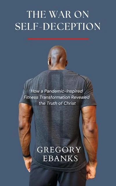 The War on Self-Deception: How a Pandemic-Inspired Fitness Transformation Revealed the Truth of Christ
