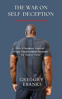 The War on Self-Deception: How a Pandemic-Inspired Fitness Transformation Revealed the Truth of Christ