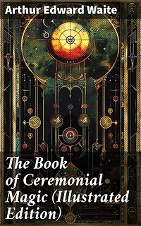 The Book of Ceremonial Magic (Illustrated Edition): Enriched edition. Including the Rites and Mysteries of Goëtic Theurgy, Sorcery & Infernal Necromancy