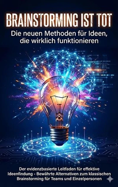 Brainstorming ist tot: Die neuen Methoden für Ideen, die wirklich funktionieren: Der evidenzbasierte Leitfaden für effektive Ideenfindung - Bewährte Alternativen zum klassischen Brainstorming für Teams und Einzelpersonen