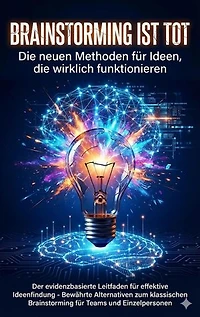 Brainstorming ist tot: Die neuen Methoden für Ideen, die wirklich funktionieren: Der evidenzbasierte Leitfaden für effektive Ideenfindung - Bewährte Alternativen zum klassischen Brainstorming für Teams und Einzelpersonen