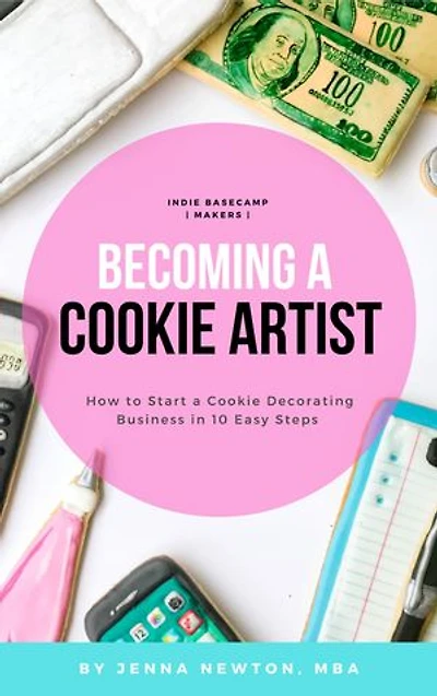 Becoming A Cookie Artist: How to Start a Cookie Decorating Business in 10 Easy Steps