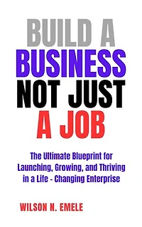 Build a Business Not Just a Job: The Ultimate Blueprint for Launching, Growing, and Thriving in a Life-Changing Enterprise