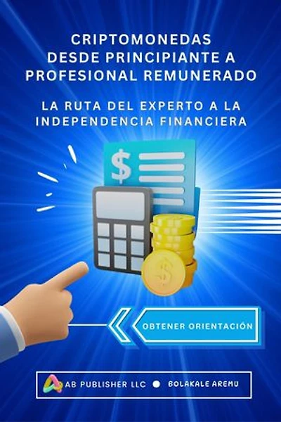 CRIPTOMONEDAS DESDE PRINCIPIANTE A PROFESIONAL REMUNERADO: La ruta del experto a la independencia Financiera