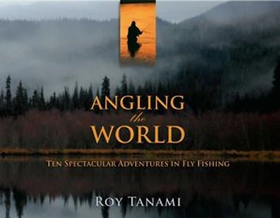Angling the World: Ten Spectacular Adventures In Fly Fishing