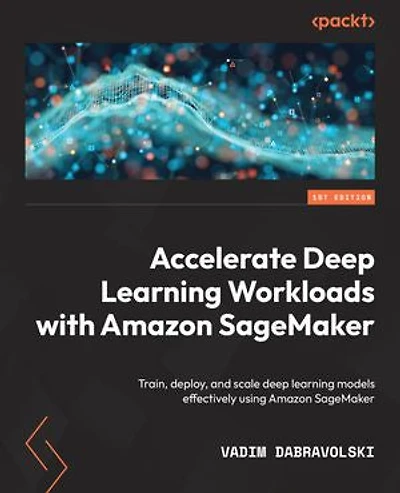 Accelerate deep learning Workloads with Amazon SageMaker: Train, deploy, and scale models effectively using SageMaker