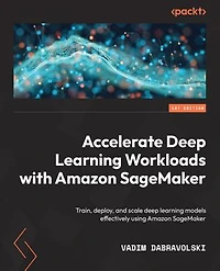 Accelerate deep learning Workloads with Amazon SageMaker: Train, deploy, and scale models effectively using SageMaker