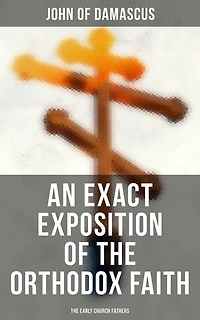 An Exact Exposition of the Orthodox Faith: The Early Church Fathers: Enriched edition.