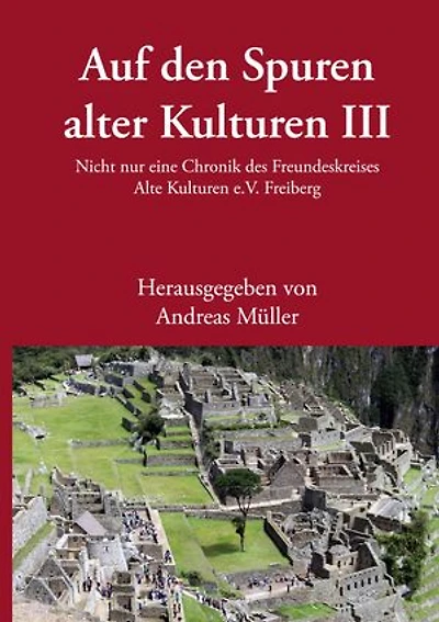 Auf den Spuren alter Kulturen III: Nicht nur eine Chronik des Freundeskreises Alte Kulturen e.V. Freiberg