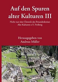 Auf den Spuren alter Kulturen III: Nicht nur eine Chronik des Freundeskreises Alte Kulturen e.V. Freiberg