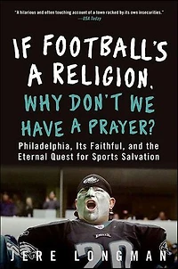 If Football's a Religion, Why Don't We Have a Prayer?: Philadelphia, Its Faithful, and the Eternal Quest for Sports Salvation