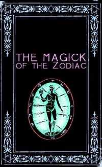 The Magick of the Zodiac: A Manual in 18 Sections