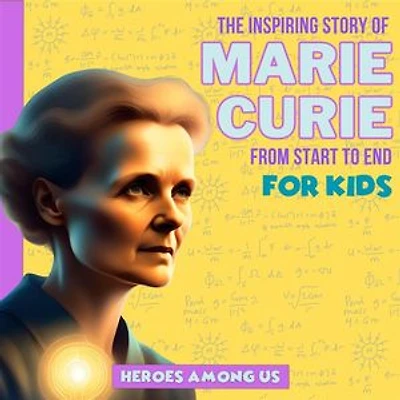 Marie Curie: The Inspiring Story of Marie Curie From Start to End