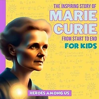 Marie Curie: The Inspiring Story of Marie Curie From Start to End