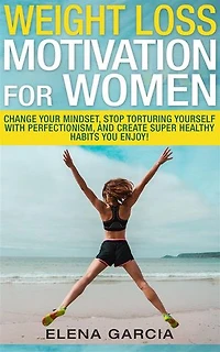 Weight Loss Motivation for Women: Change Your Mindset, Stop Torturing Yourself with Perfectionism, and Create Super Healthy Habits You Enjoy!