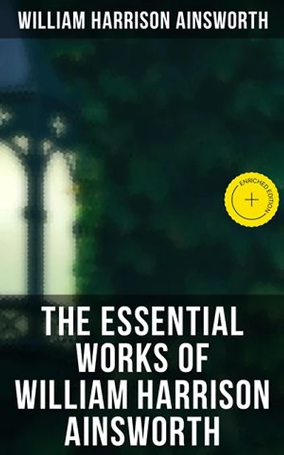 The Essential Works of William Harrison Ainsworth: Enriched edition. Historical Romances, Adventure Novels, Gothic Tales & Short Stories