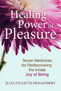 the Healing Power of Pleasure: Seven Medicines for Rediscovering Innate Joy Being