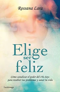 Elige ser feliz: Cómo canalizar el poder del Yo soy para resolver tus problemas y sanar tu vida