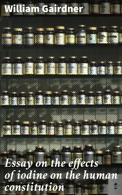 Essay on the effects of iodine on the human constitution: Enriched edition. Unveiling the Impact of Iodine: A Deep Dive into Health and Well-being