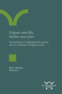 Léguer sans fils, hériter sans père: Transmission et légitimation du pouvoir chez les cardinaux du Quattrocento