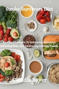 Stroke Survivors Diet: An Absolute Guide To Enhancing Recovery, Reducing Risk, And Embracing Lifelong Health