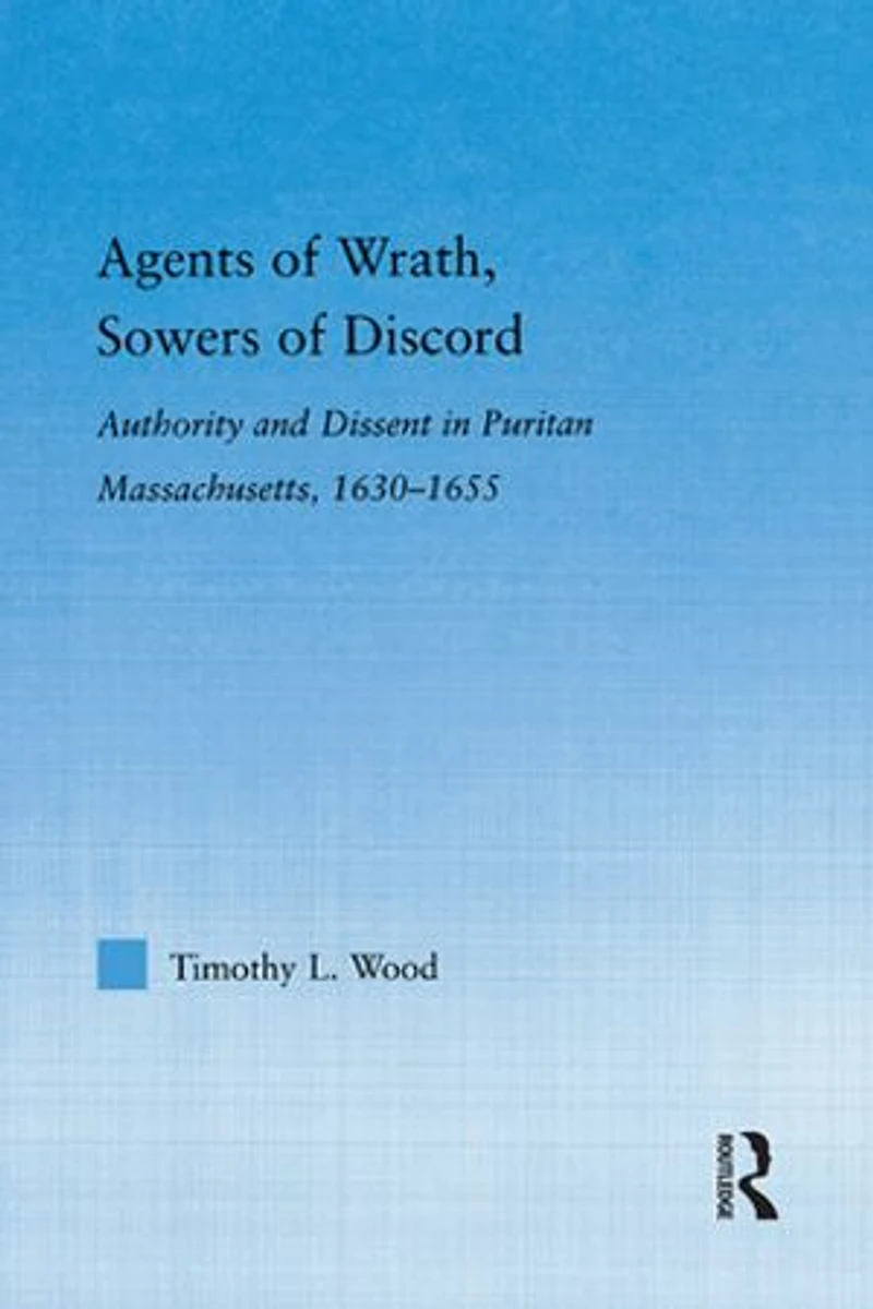 Agents of Wrath, Sowers Discord: Authority and Dissent Puritan Massachusetts, 1630-1655
