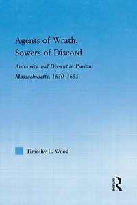 Agents of Wrath, Sowers Discord: Authority and Dissent Puritan Massachusetts, 1630-1655