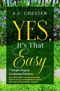 Yes, It's That Easy - 7 Simple Organic Gardening Solutions For Stress Reduction And Peace From Anxiety So You Can Regenerate Yourself And Start Living Your Best Life Now