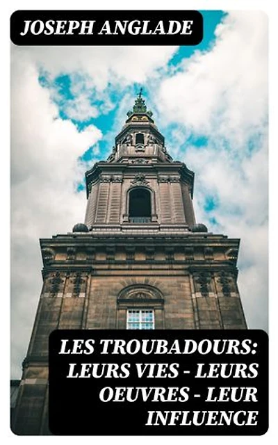 Les Troubadours: Leurs vies — leurs oeuvres — leur influence: Édition enrichie.