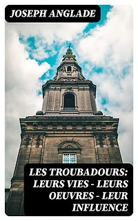 Les Troubadours: Leurs vies — leurs oeuvres — leur influence: Édition enrichie.