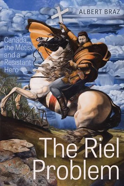 the Riel Problem: Canada, Métis, and a Resistant Hero