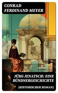 Jürg Jenatsch: Eine Bündnergeschichte (Historischer Roman): Bereicherte Ausgabe. Alle 3 Bände - Das Leben des Bündner Pfarrer und Militärführer: Die Reise des Herrn Waser + Lucretia + Der gute Herzog