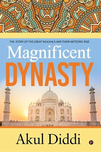 Magnificent Dynasty: the Story of Great Mughals and Their Meteoric Rise