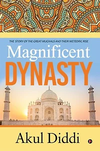 Magnificent Dynasty: the Story of Great Mughals and Their Meteoric Rise