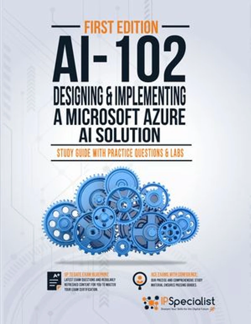AI-102: Designing and Implementing a Microsoft Azure AI Solution : Study Guide with Practice Questions and Labs - First Edition: Exam: AI-102