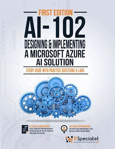 AI-102: Designing and Implementing a Microsoft Azure AI Solution : Study Guide with Practice Questions and Labs - First Edition: Exam: AI-102