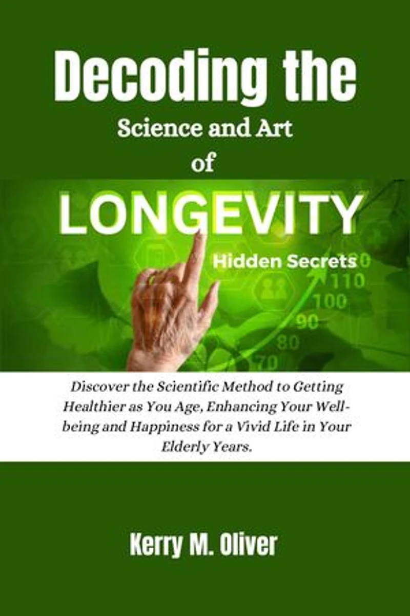 Decoding the Science and Art of Longevity Hidden Secrets: Discover the Scientific Method to Getting Healthier as You Age, Enhancing Your Well-being and Happiness for a Vivid Life in Your Elderly Years.